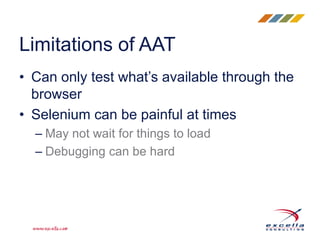 • Can only test what’s available through the
browser
• Selenium can be painful at times
– May not wait for things to load
– Debugging can be hard
Limitations of AAT
 