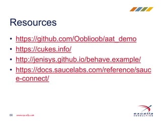 • https://github.com/Ooblioob/aat_demo
• https://cukes.info/
• http://jenisys.github.io/behave.example/
• https://docs.saucelabs.com/reference/sauc
e-connect/
Resources
66
 