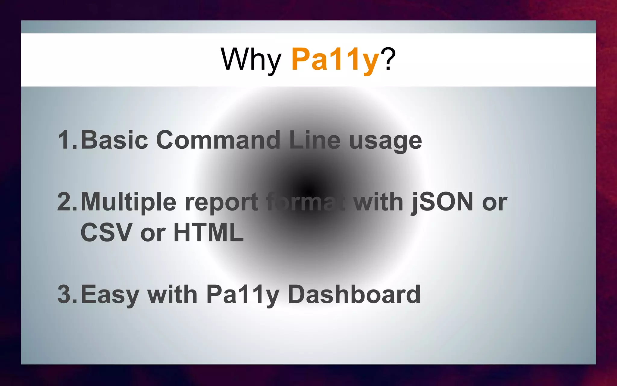 Why Pa11y?
1.Basic Command Line usage
2.Multiple report format with jSON or
CSV or HTML
3.Easy with Pa11y Dashboard
 