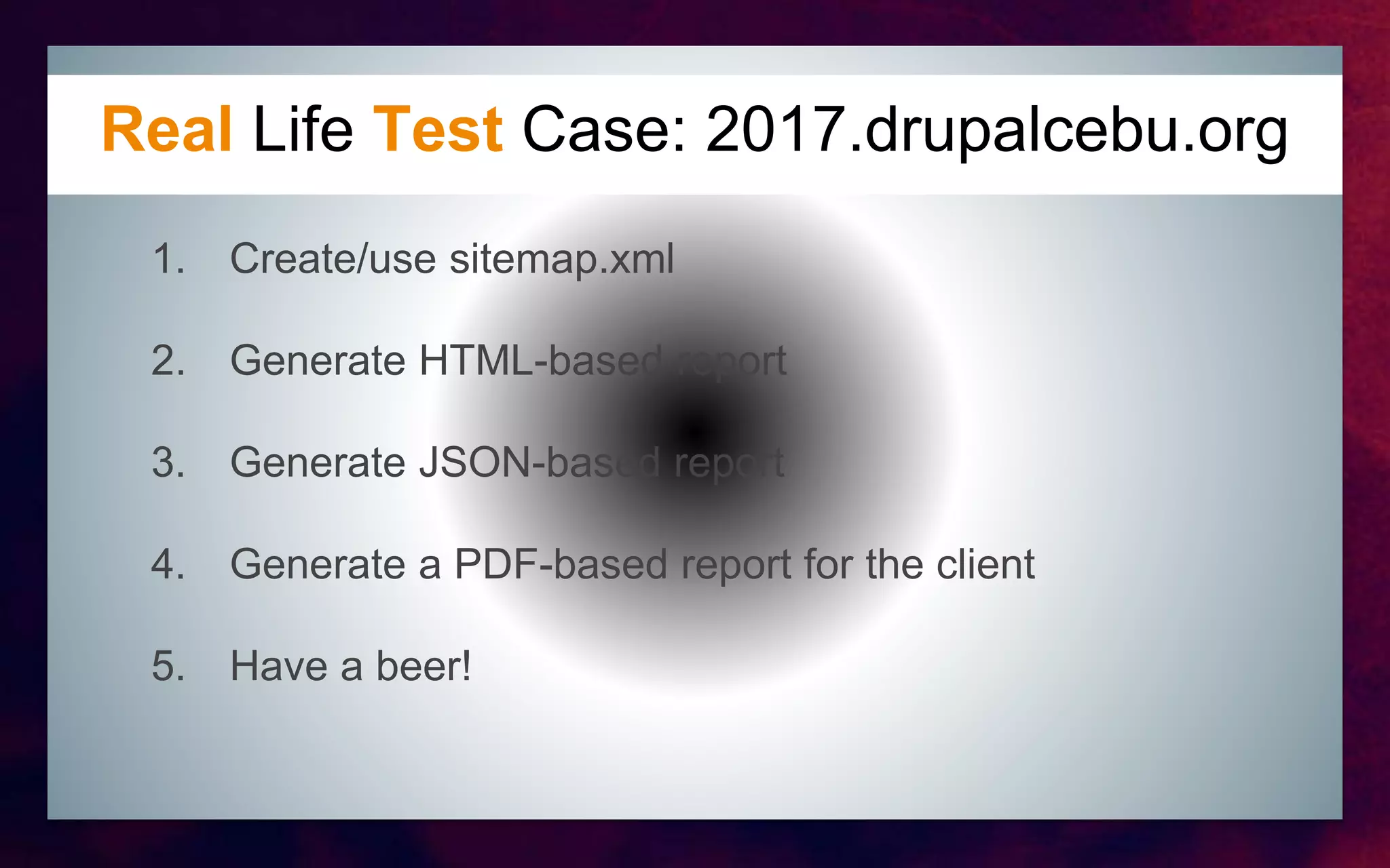 Real Life Test Case: 2017.drupalcebu.org
1. Create/use sitemap.xml
2. Generate HTML-based report
3. Generate JSON-based report
4. Generate a PDF-based report for the client
5. Have a beer!
 