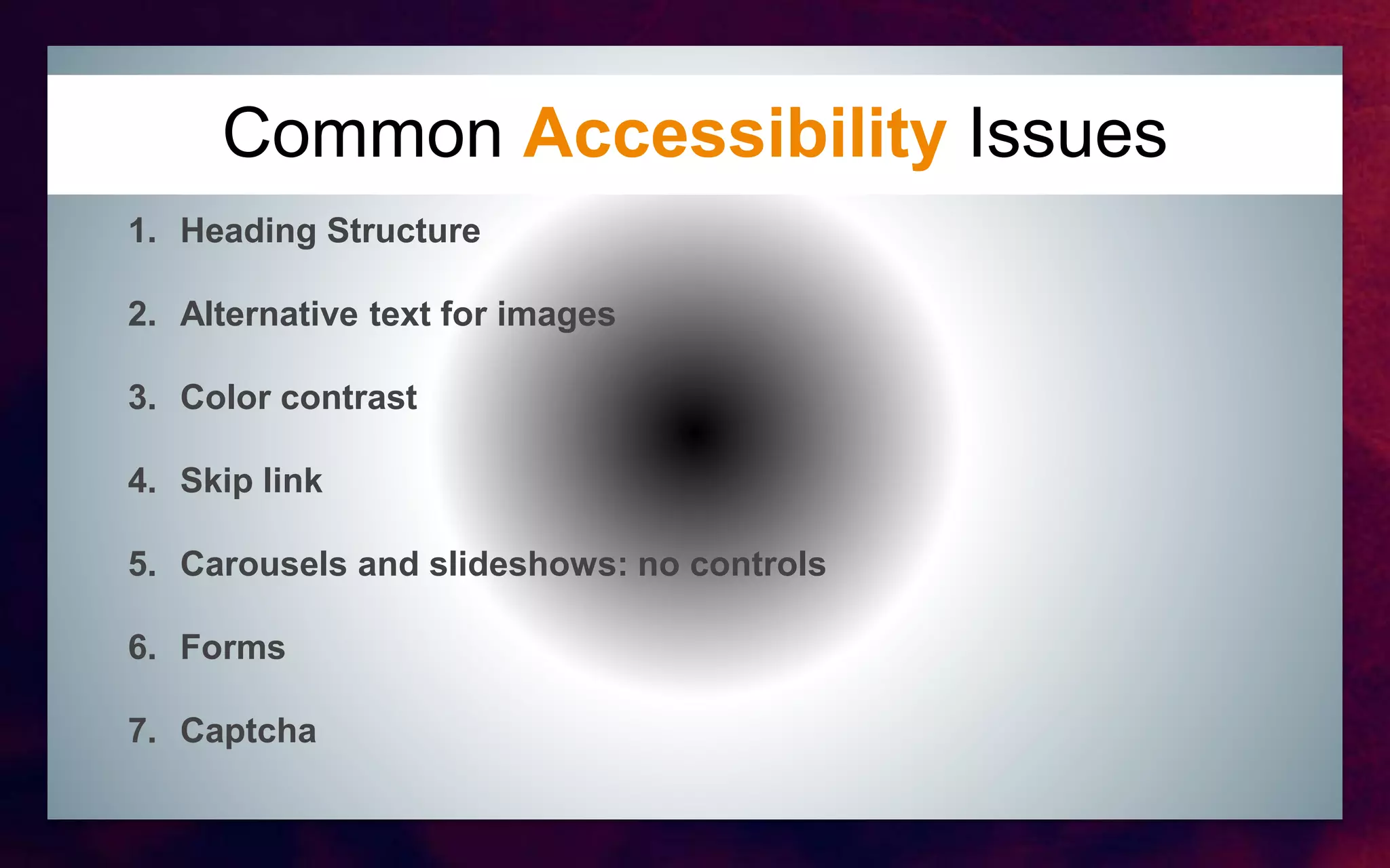 Common Accessibility Issues
1. Heading Structure
2. Alternative text for images
3. Color contrast
4. Skip link
5. Carousels and slideshows: no controls
6. Forms
7. Captcha
 