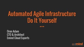 Automated Agile Infrastructure
Do It Yourself
Oron Adam
CTO & Architect
Emind Cloud Experts
 