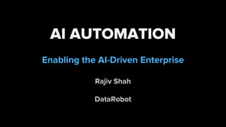 AI AUTOMATION
Enabling the AI-Driven Enterprise
Rajiv Shah
DataRobot
 