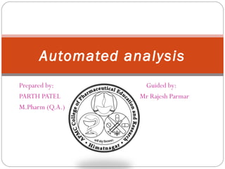 Automated analysis
    Prepared by:       Guided by:
    PARTH PATEL       Mr Rajesh Parmar
    M.Pharm (Q.A.)




1
 