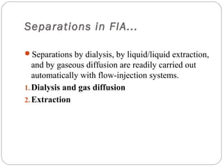 Separations in FIA...

     Separations by dialysis, by liquid/liquid extraction,
        and by gaseous diffusion are readily carried out
        automatically with flow-injection systems.
     1. Dialysis and gas diffusion
     2. Extraction




16
 