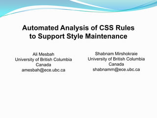 Automated Analysis of CSS Rules
to Support Style Maintenance
Ali Mesbah
University of British Columbia
Canada
amesbah@ece.ubc.ca
Shabnam Mirshokraie
University of British Columbia
Canada
shabnamm@ece.ubc.ca
 
