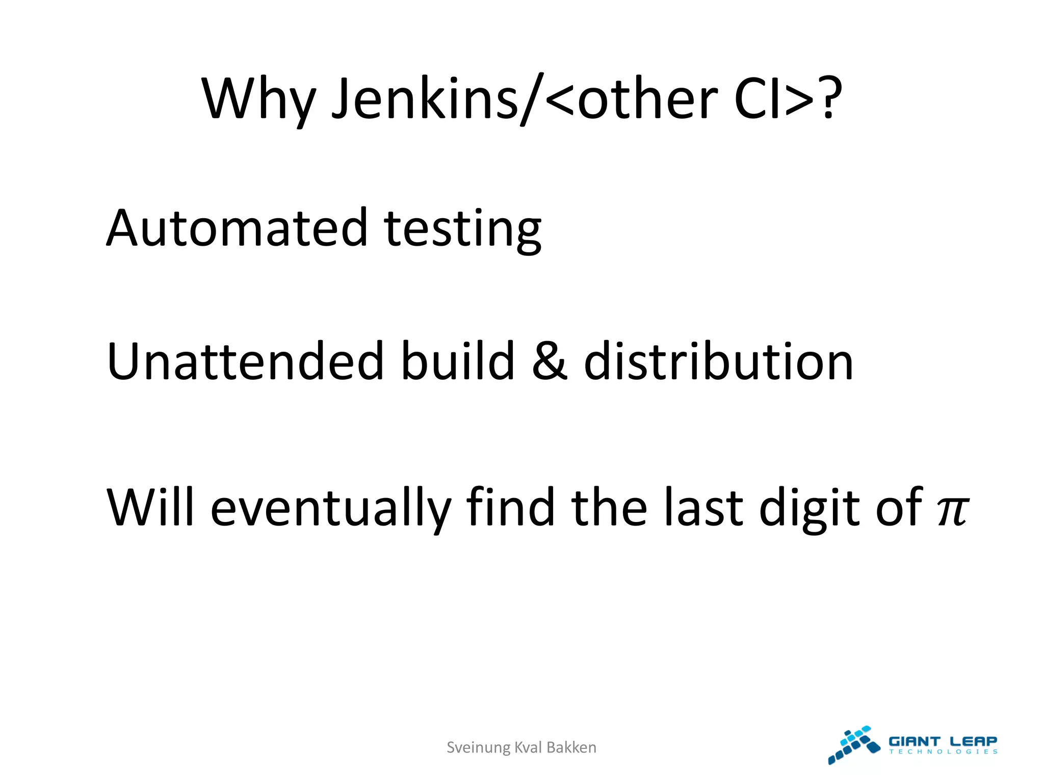 Why Jenkins/<other CI>?
Automated testing

Unattended build & distribution

Will eventually find the last digit of 


                Sveinung Kval Bakken
 