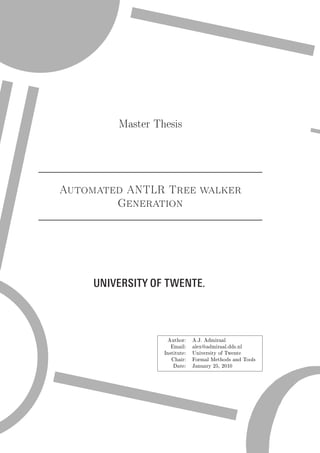 Master Thesis
Automated ANTLR Tree walker
Generation

Author:

A.J. Admiraal

Email:

alex@admiraal.dds.nl

Institute:

University of Twente

Chair:
Date:

Formal Methods and Tools
January 25, 2010

 