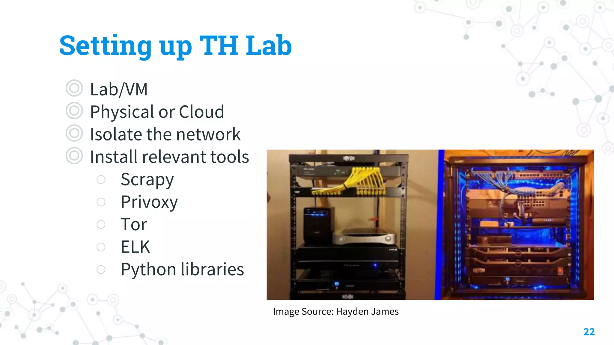Setting up TH Lab
◎ Lab/VM
◎ Physical or Cloud
◎ Isolate the network
◎ Install relevant tools
○ Scrapy
○ Privoxy
○ Tor
○ ELK
○ Python libraries
22
Image Source: Hayden James
 