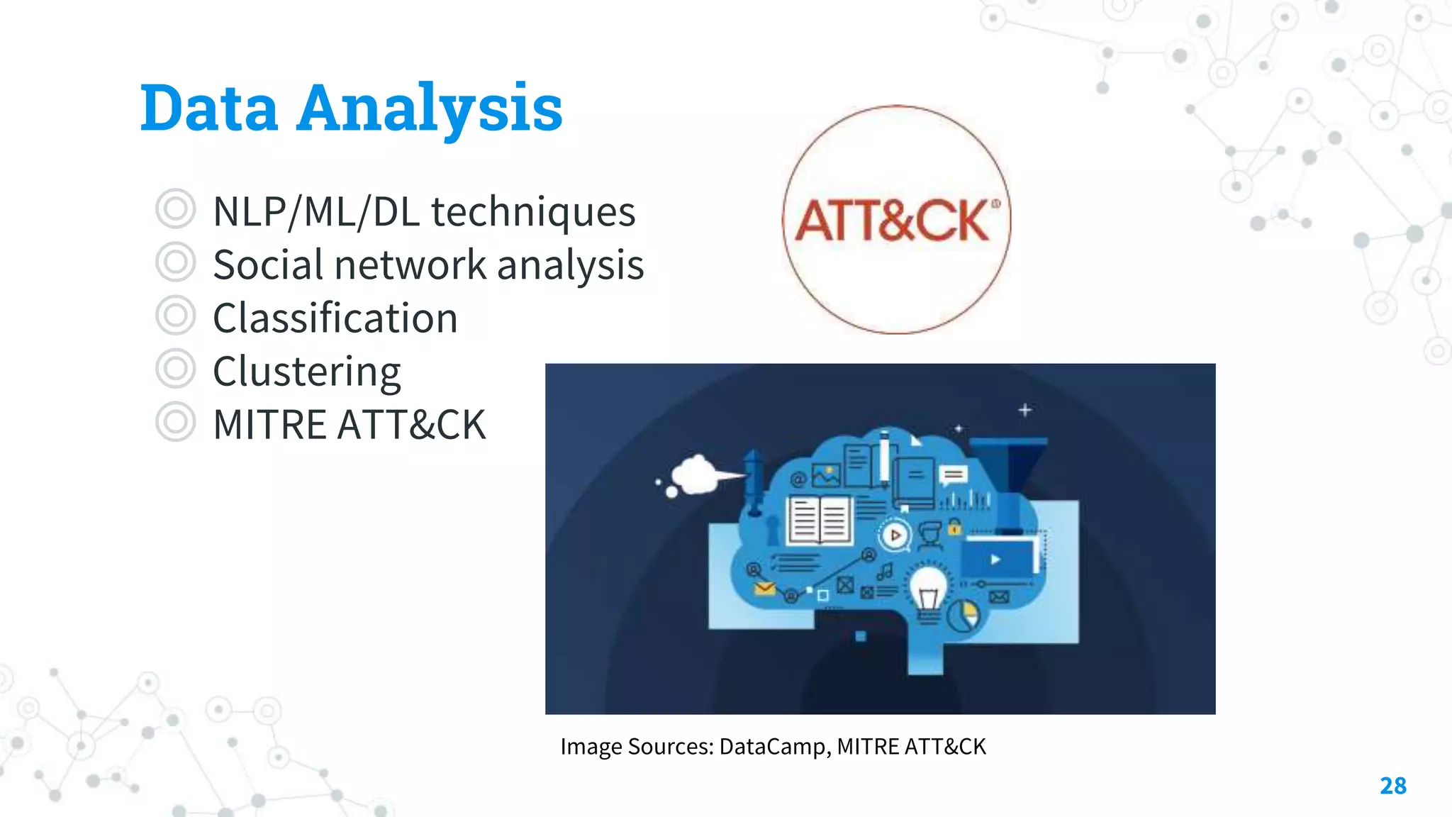 Data Analysis
◎ NLP/ML/DL techniques
◎ Social network analysis
◎ Classification
◎ Clustering
◎ MITRE ATT&CK
28
Image Sources: DataCamp, MITRE ATT&CK
 