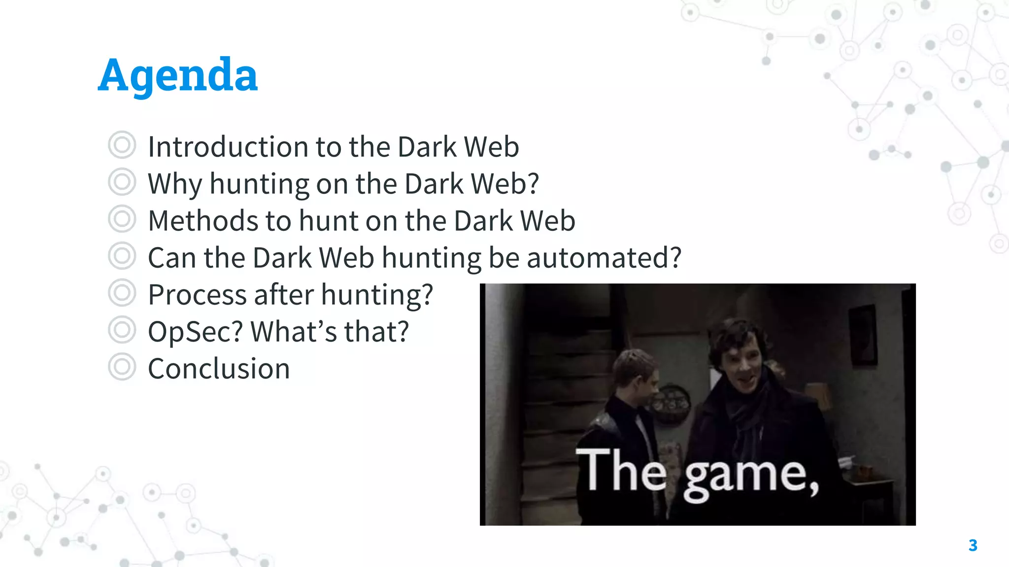 Agenda
◎ Introduction to the Dark Web
◎ Why hunting on the Dark Web?
◎ Methods to hunt on the Dark Web
◎ Can the Dark Web hunting be automated?
◎ Process after hunting?
◎ OpSec? What’s that?
◎ Conclusion
3
 