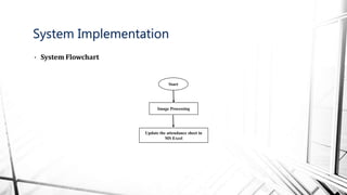 • System Flowchart
System Implementation
Start
Image Processing
Update the attendance sheet in
MS Excel
 