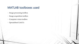 • Image processing toolbox
• Image acquisition toolbox
• Computer vision toolbox
• Spreadsheet Link Ex
MATLAB toolboxes used
 