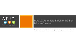 A division of Symphony Teleca
How to: Automate Provisioning For
Microsoft Azure
Automate Azure deployment and provisioning in three easy steps!
 