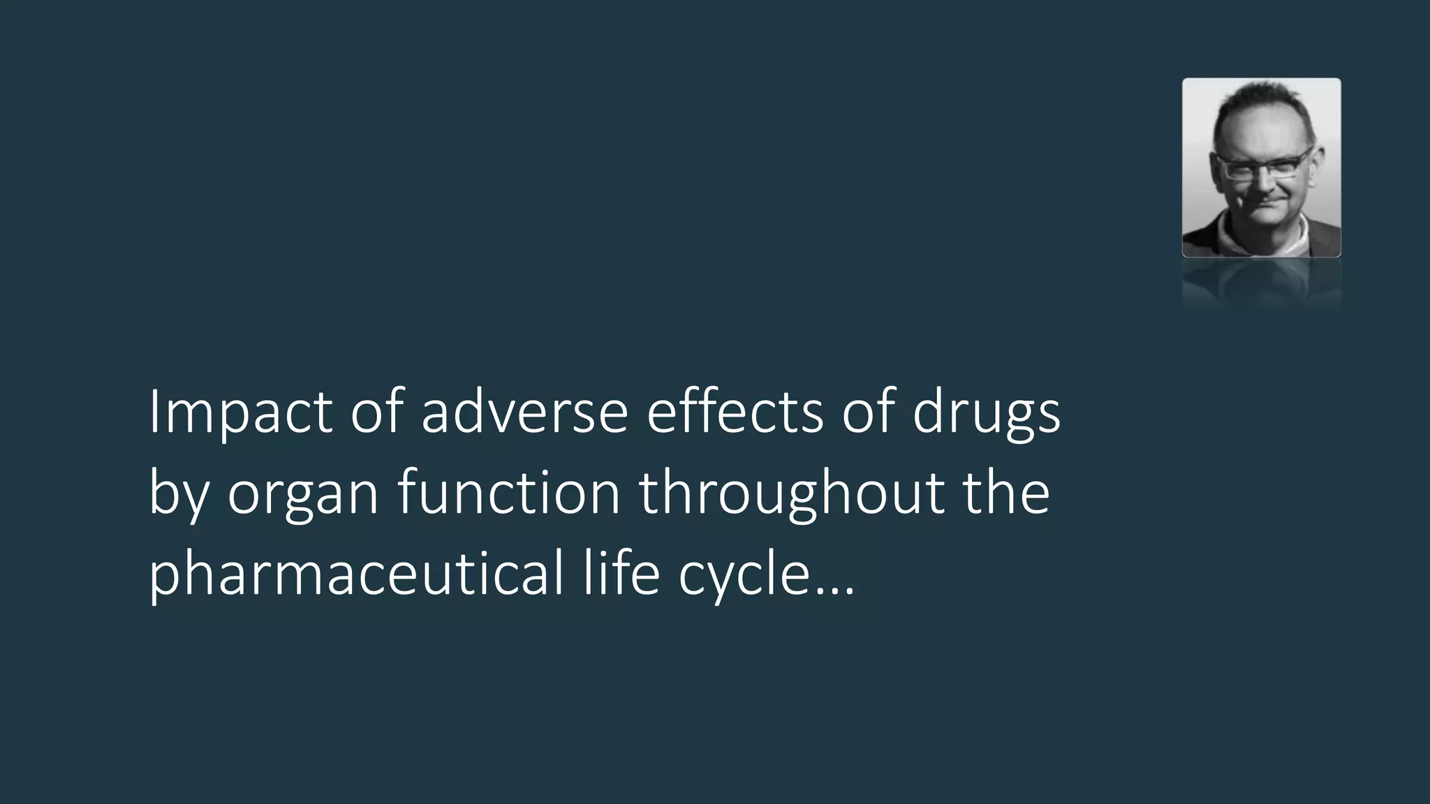 Impact of adverse effects of drugs
by organ function throughout the
pharmaceutical life cycle…
 