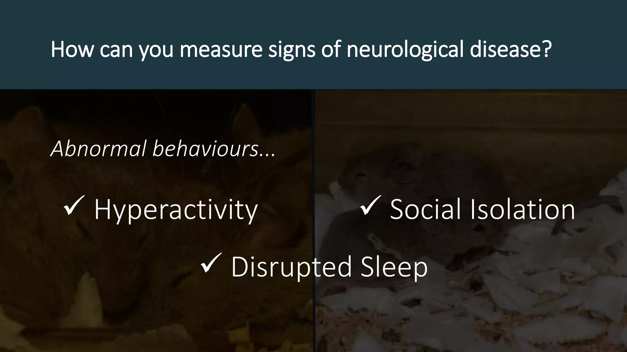 How can you measure signs of neurological disease?
 Hyperactivity  Social Isolation
Abnormal behaviours...
 Disrupted Sleep
 