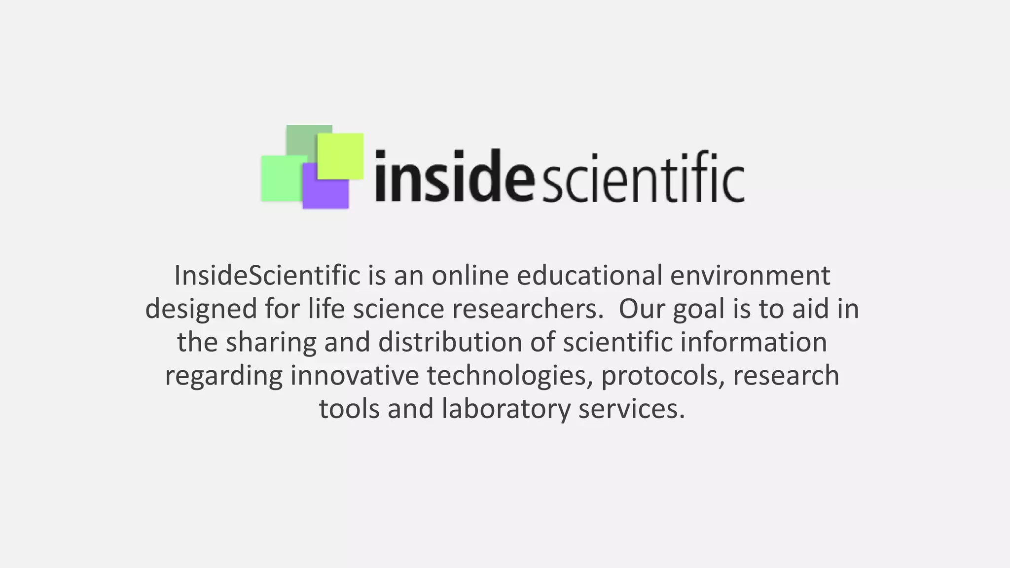 InsideScientific is an online educational environment
designed for life science researchers. Our goal is to aid in
the sharing and distribution of scientific information
regarding innovative technologies, protocols, research
tools and laboratory services.
 