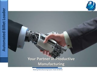 AutomatedBilletLoader
Making Manufacturing Easier, Faster & Better
Your Partner in Productive
Manufacturing
 