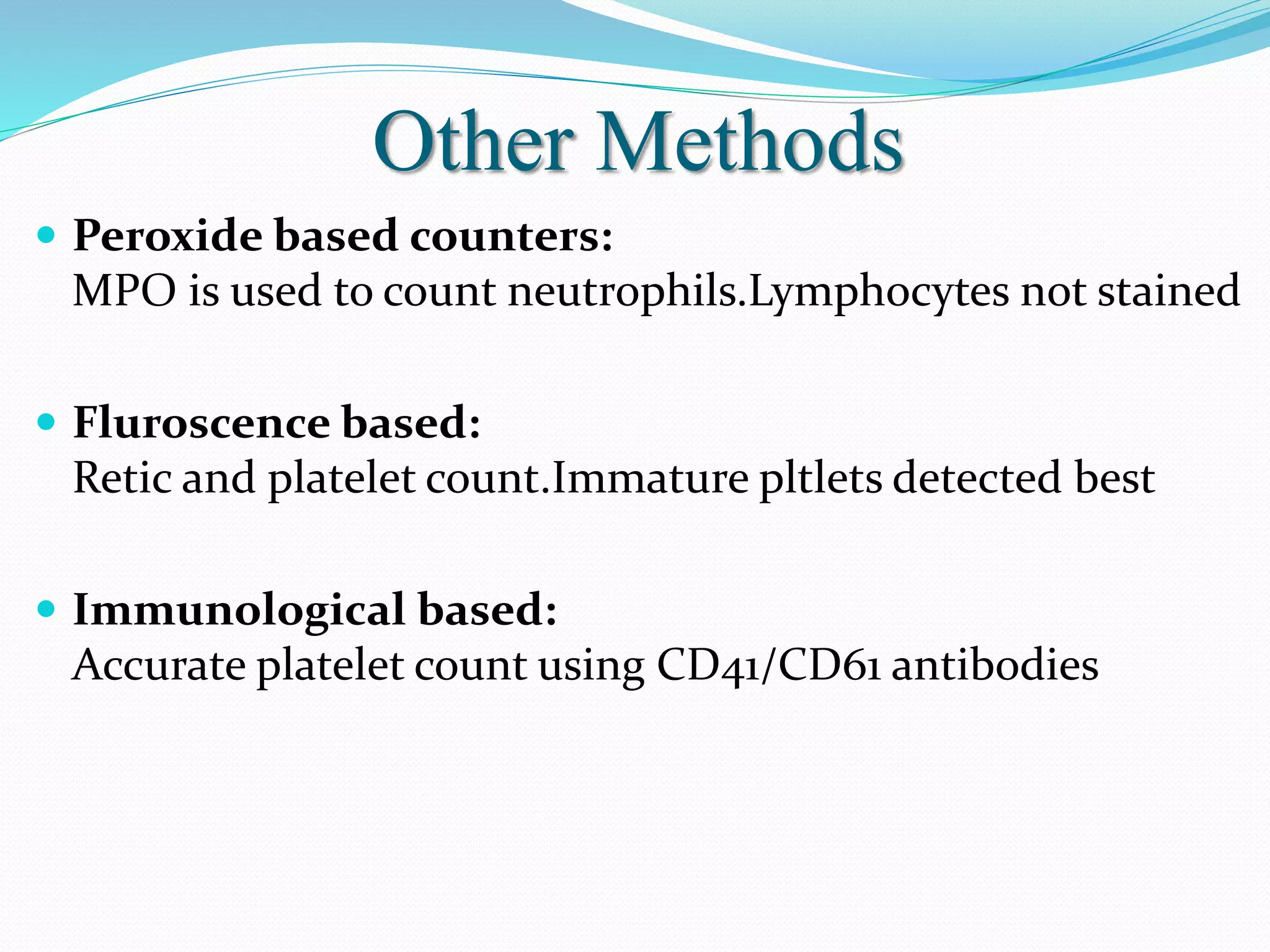 Other Methods
 Peroxide based counters:
MPO is used to count neutrophils.Lymphocytes not stained
 Fluroscence based:
Retic and platelet count.Immature pltlets detected best
 Immunological based:
Accurate platelet count using CD41/CD61 antibodies
 