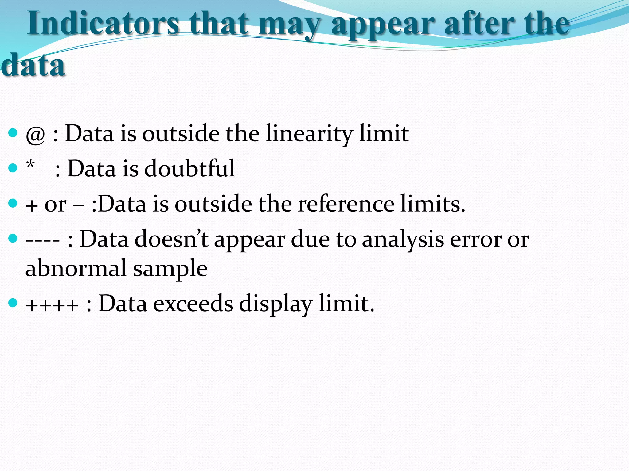Indicators that may appear after the
data
 @ : Data is outside the linearity limit
 * : Data is doubtful
 + or – :Data is outside the reference limits.
 ---- : Data doesn’t appear due to analysis error or
abnormal sample
 ++++ : Data exceeds display limit.
 