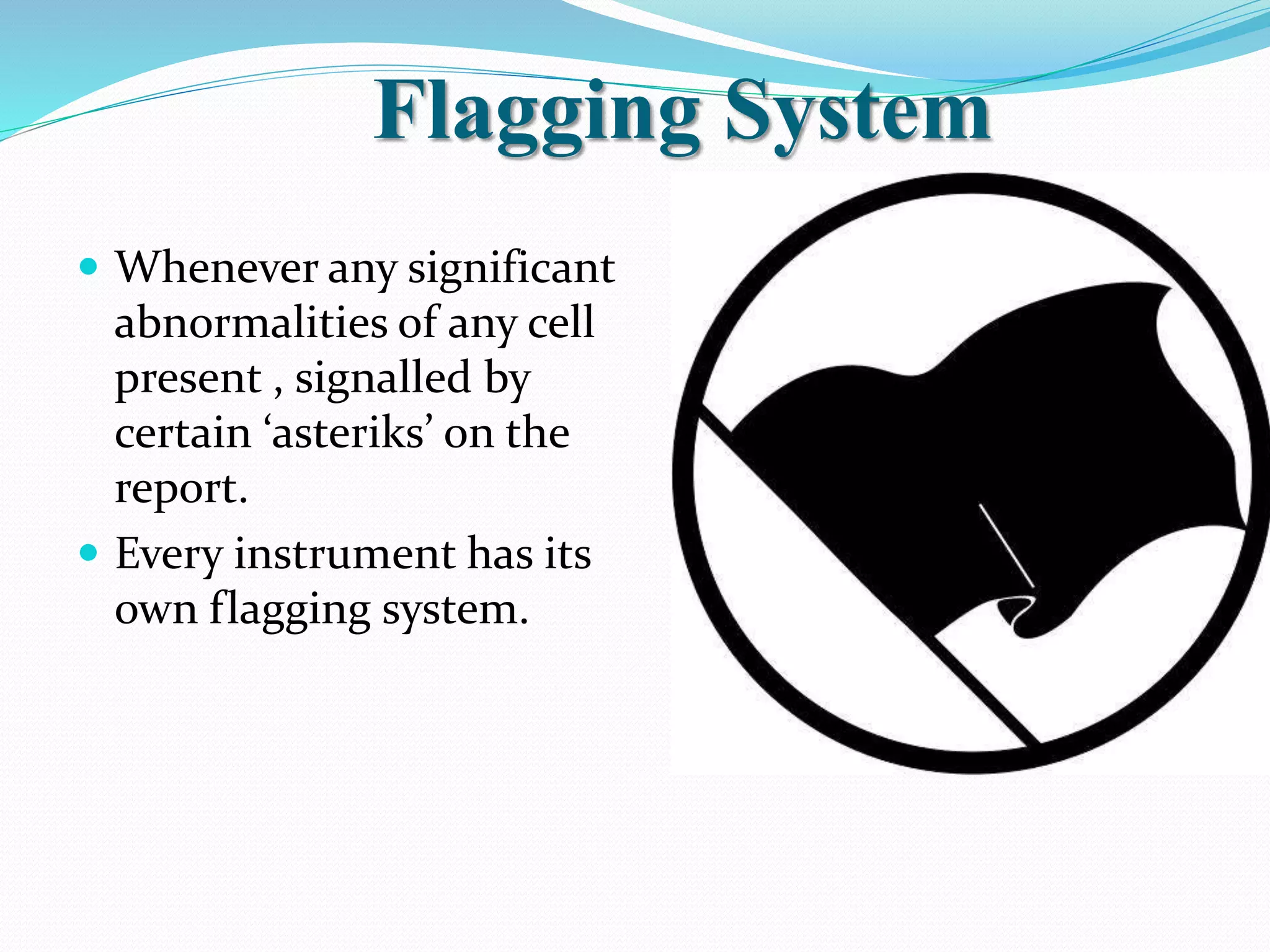 Flagging System
 Whenever any significant
abnormalities of any cell
present , signalled by
certain ‘asteriks’ on the
report.
 Every instrument has its
own flagging system.
 