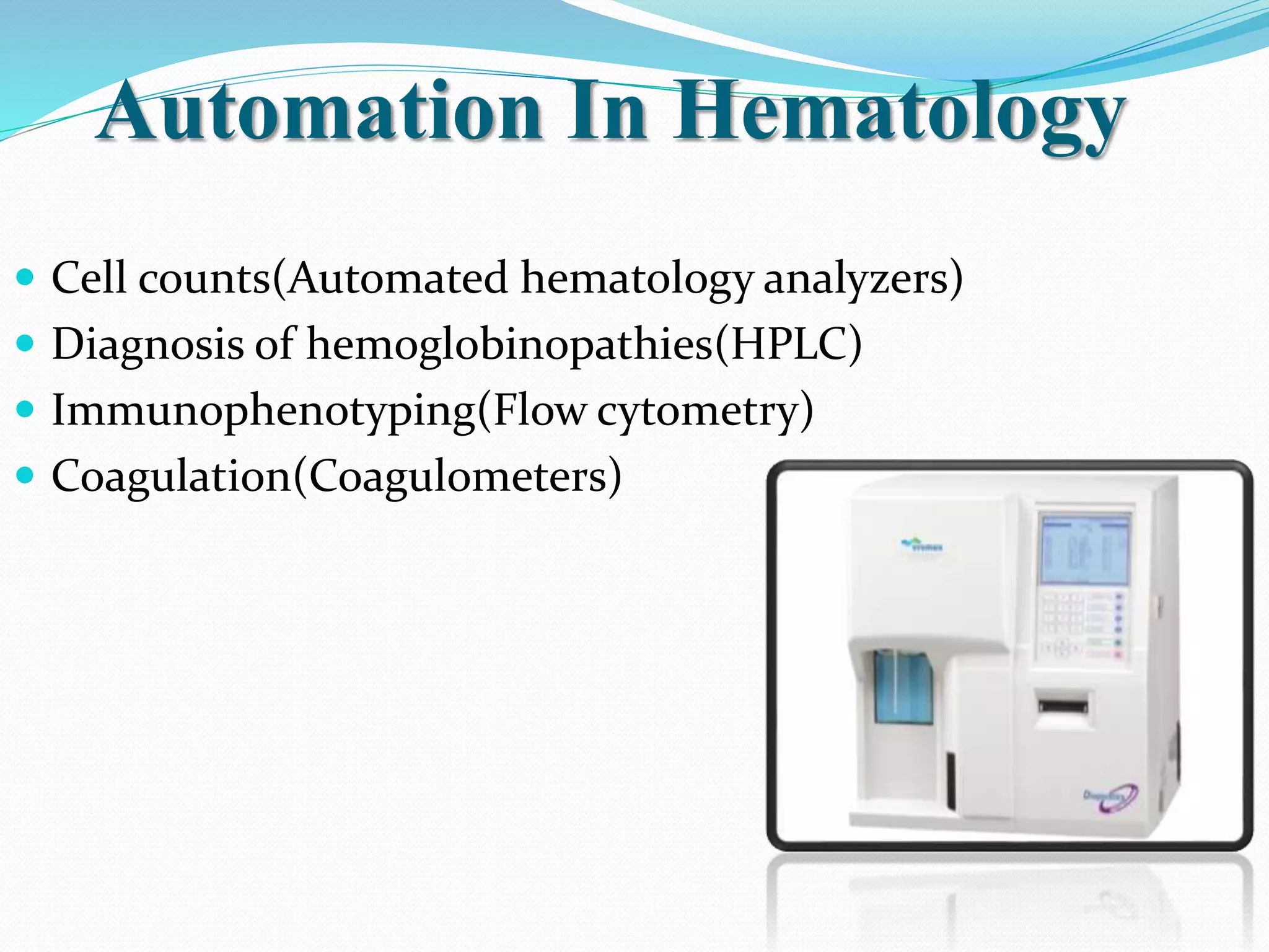 Automation In Hematology
 Cell counts(Automated hematology analyzers)
 Diagnosis of hemoglobinopathies(HPLC)
 Immunophenotyping(Flow cytometry)
 Coagulation(Coagulometers)
 