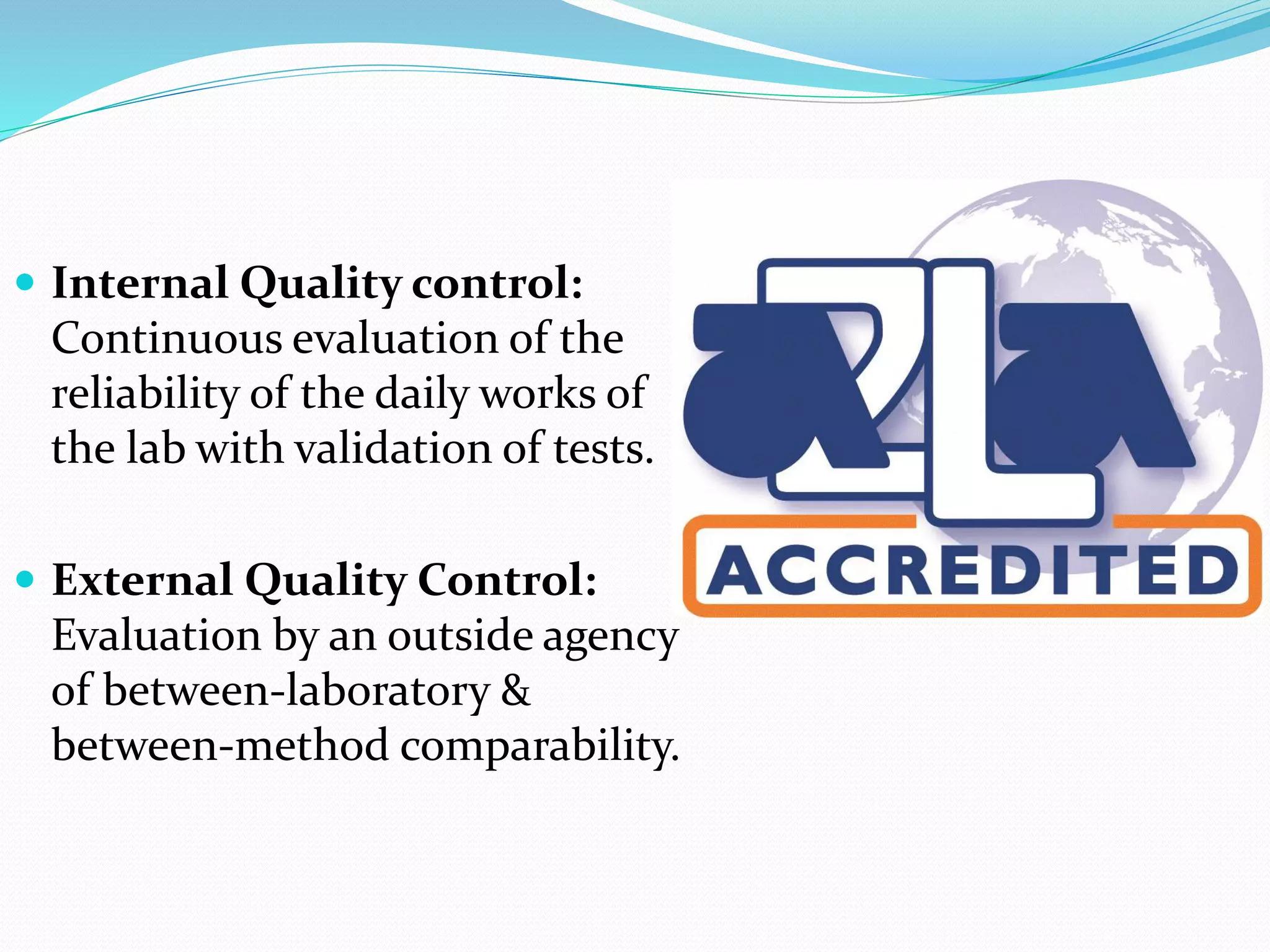  Internal Quality control:
Continuous evaluation of the
reliability of the daily works of
the lab with validation of tests.
 External Quality Control:
Evaluation by an outside agency
of between-laboratory &
between-method comparability.
 