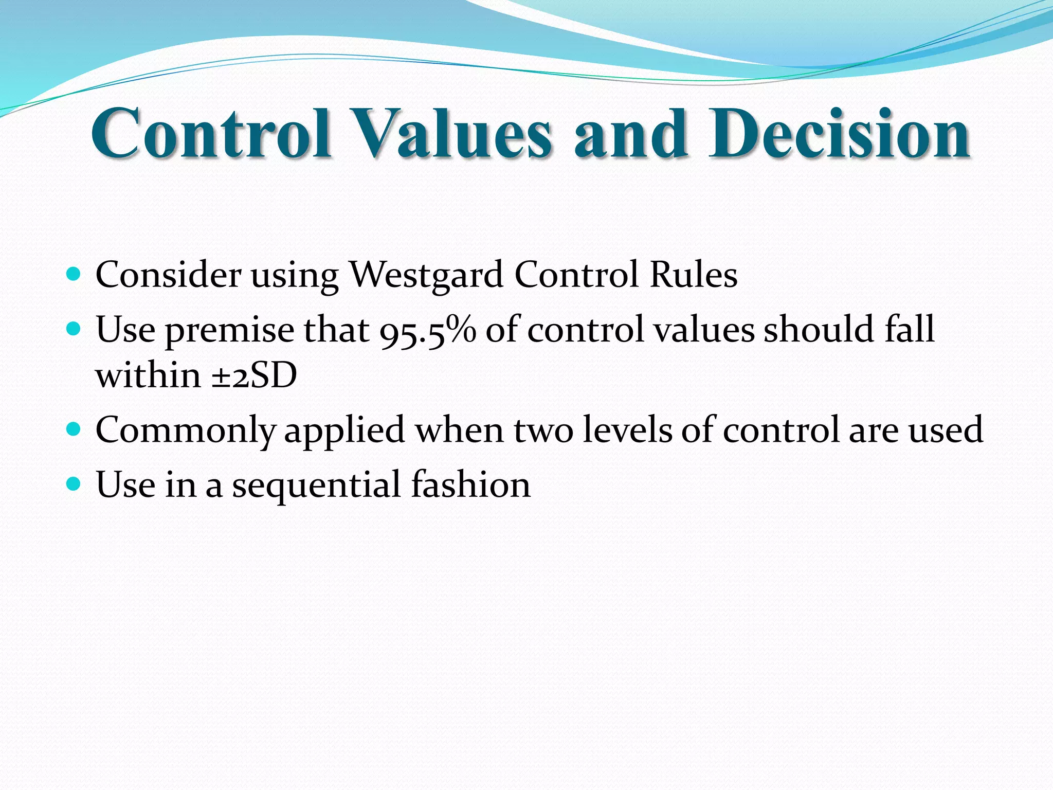 Control Values and Decision
 Consider using Westgard Control Rules
 Use premise that 95.5% of control values should fall
within ±2SD
 Commonly applied when two levels of control are used
 Use in a sequential fashion
 