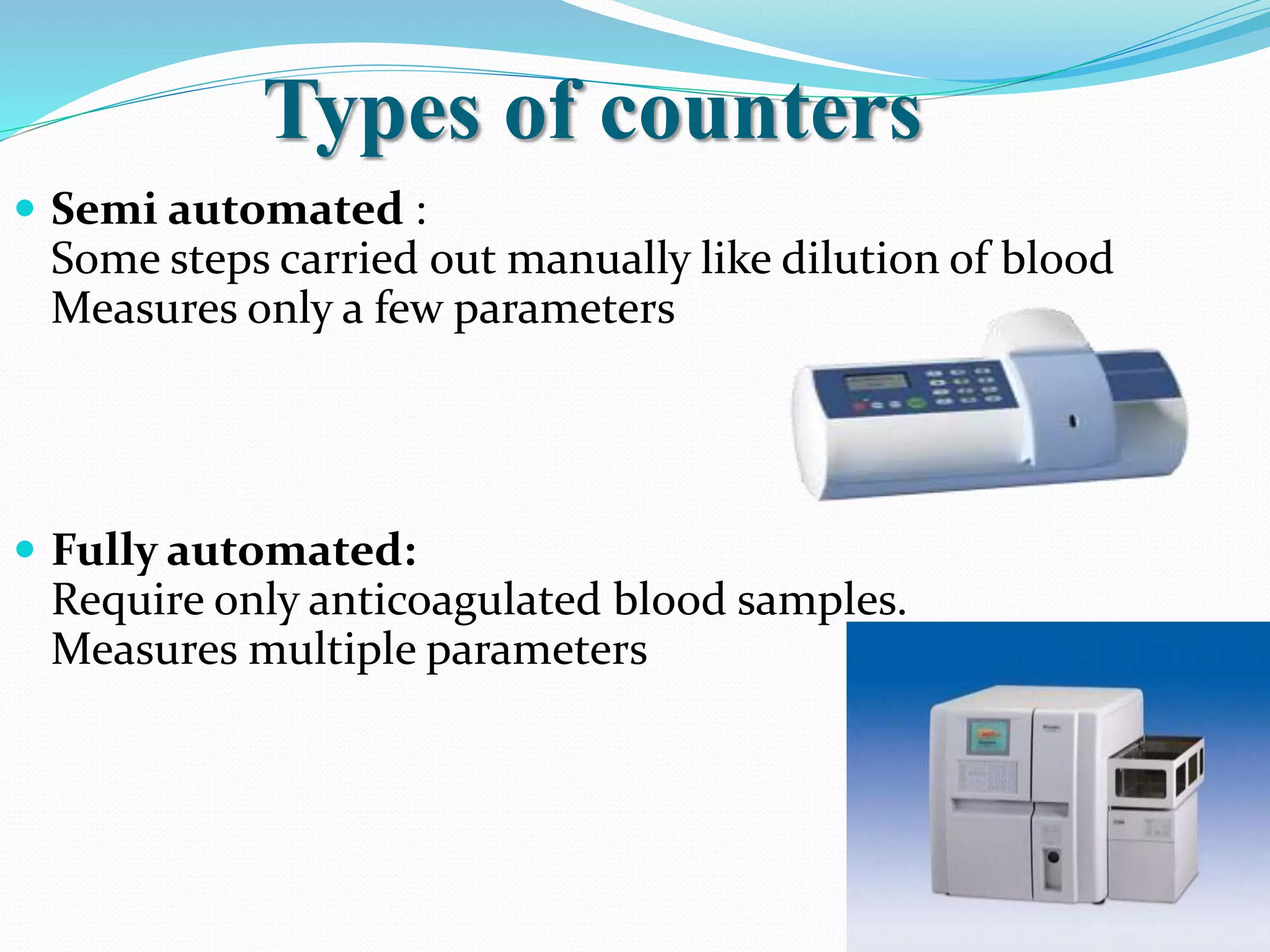 Types of counters
 Semi automated :
Some steps carried out manually like dilution of blood
Measures only a few parameters
 Fully automated:
Require only anticoagulated blood samples.
Measures multiple parameters
 