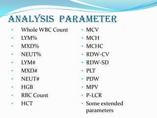 Analysis Parameter
• Whole WBC Count
• LYM%
• MXD%
• NEUT%
• LYM#
• MXD#
• NEUT#
• HGB
• RBC Count
• HCT
• MCV
• MCH
• MCHC
• RDW-CV
• RDW-SD
• PLT
• PDW
• MPV
• P-LCR
• Some extended
parameters
 