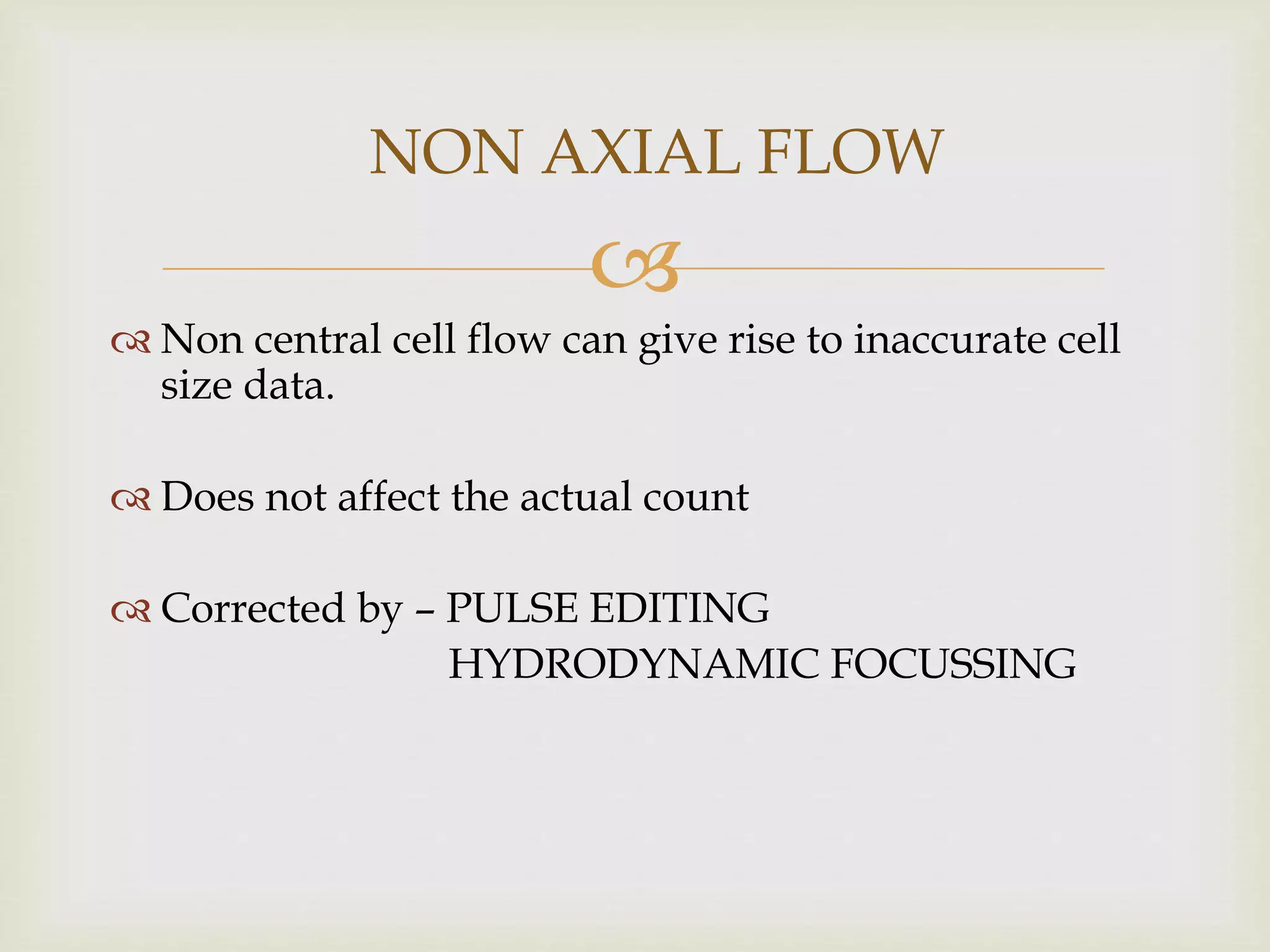 
 Non central cell flow can give rise to inaccurate cell
size data.
 Does not affect the actual count
 Corrected by – PULSE EDITING
HYDRODYNAMIC FOCUSSING
NON AXIAL FLOW
 