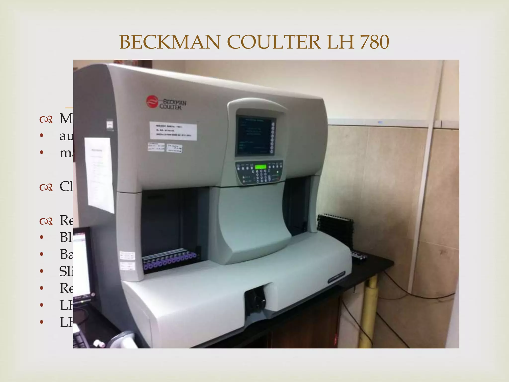  Modes-
• automatic- 350 micro
• manual – 200micro
 Closed tube system
 Requirements-
• Bloods collected in EDTA
• Bar code labels
• Slides and cassettes for LH SlideMaker
• Required reagents and diluents
• LH Workstation with HELP
• LH 780 with LH SlideMaker and LH SlideStainer
BECKMAN COULTER LH 780
 