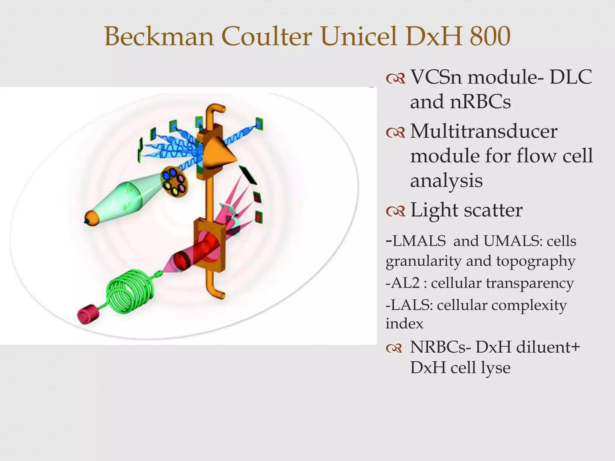 Beckman Coulter Unicel DxH 800
 VCSn module- DLC
and nRBCs
 Multitransducer
module for flow cell
analysis
 Light scatter
-LMALS and UMALS: cells
granularity and topography
-AL2 : cellular transparency
-LALS: cellular complexity
index
 NRBCs- DxH diluent+
DxH cell lyse
 