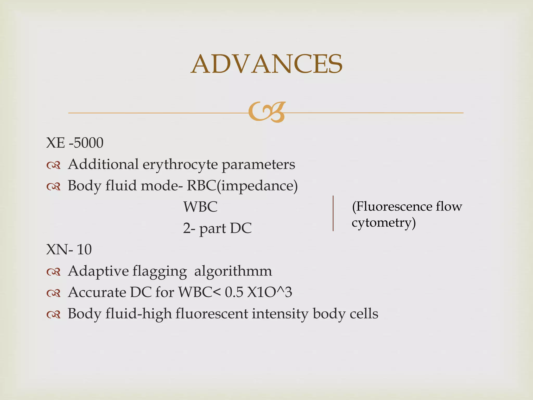 
XE -5000
 Additional erythrocyte parameters
 Body fluid mode- RBC(impedance)
WBC
2- part DC
XN- 10
 Adaptive flagging algorithmm
 Accurate DC for WBC< 0.5 X1O^3
 Body fluid-high fluorescent intensity body cells
ADVANCES
(Fluorescence flow
cytometry)
 
