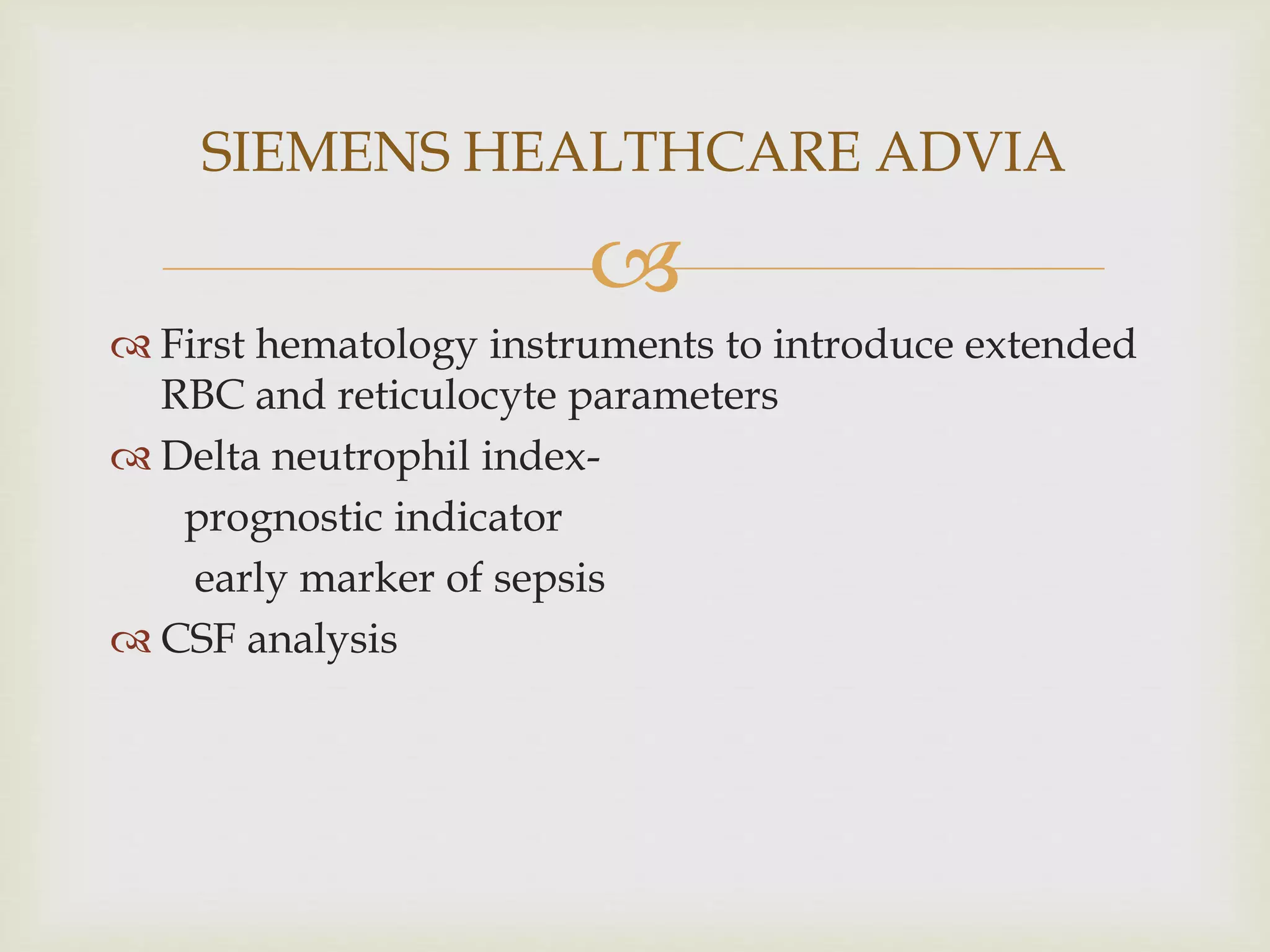 
 First hematology instruments to introduce extended
RBC and reticulocyte parameters
 Delta neutrophil index-
prognostic indicator
early marker of sepsis
 CSF analysis
SIEMENS HEALTHCARE ADVIA
 