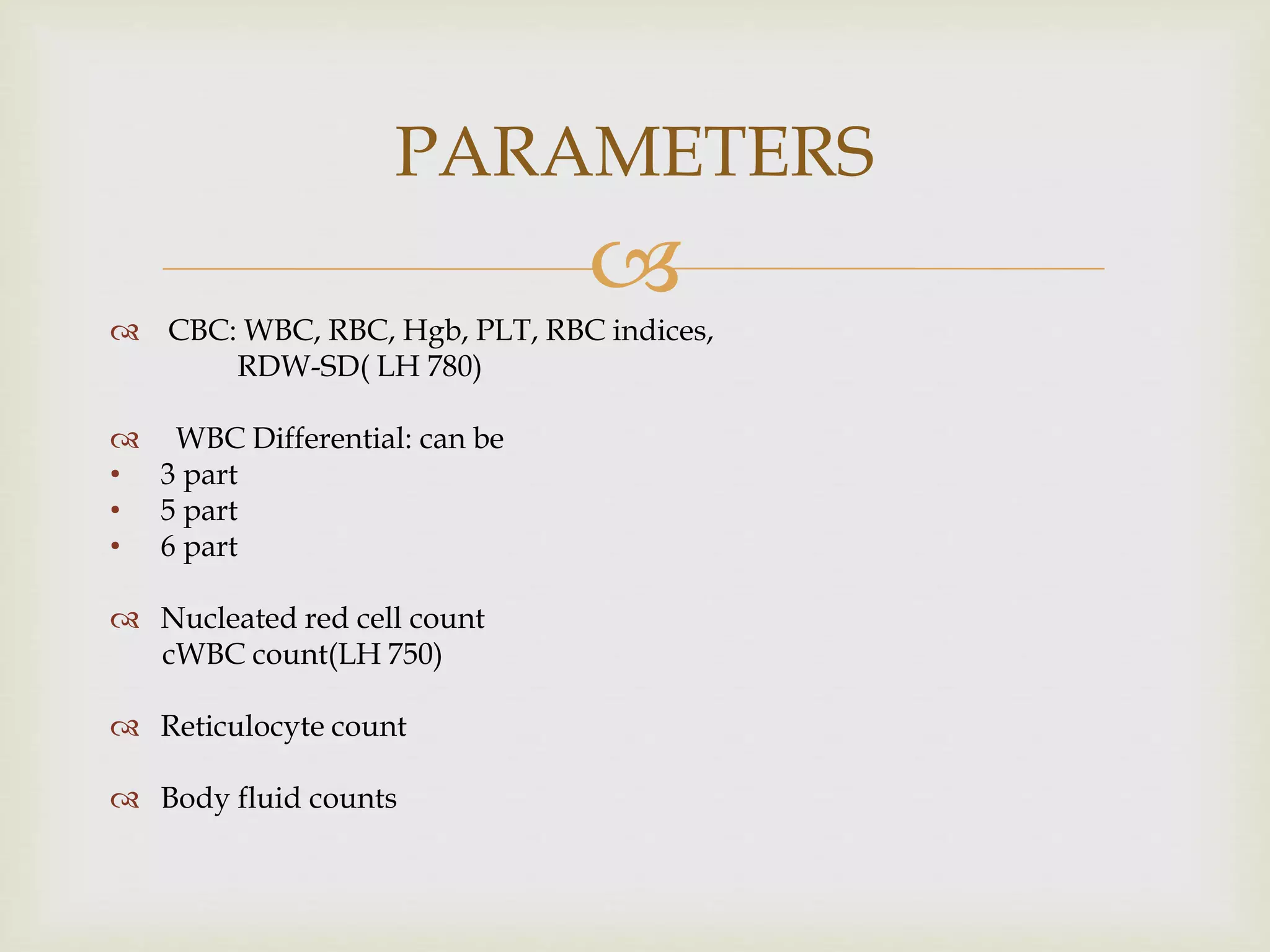 
 CBC: WBC, RBC, Hgb, PLT, RBC indices,
RDW-SD( LH 780)
 WBC Differential: can be
• 3 part
• 5 part
• 6 part
 Nucleated red cell count
cWBC count(LH 750)
 Reticulocyte count
 Body fluid counts
PARAMETERS
 