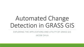 Automated Change
Detection in GRASS GIS
EXPLORING THE APPLICATIONS AND UTILITY OF GRASS GIS
JACOB CHILA
 