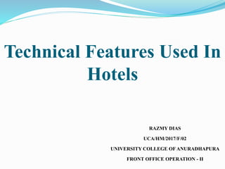 Technical Features Used In
Hotels
RAZMY DIAS
UCA/HM/2017/F/02
UNIVERSITY COLLEGE OF ANURADHAPURA
FRONT OFFICE OPERATION - II
 