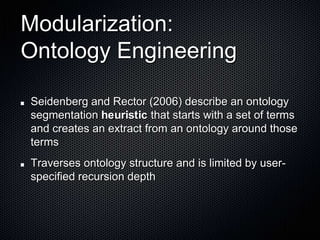 Modularization:Ontology EngineeringSeidenberg and Rector (2006) describe an ontology segmentation heuristic that starts with a set of terms and creates an extract from an ontology around those termsTraverses ontology structure and is limited by user-specified recursion depth