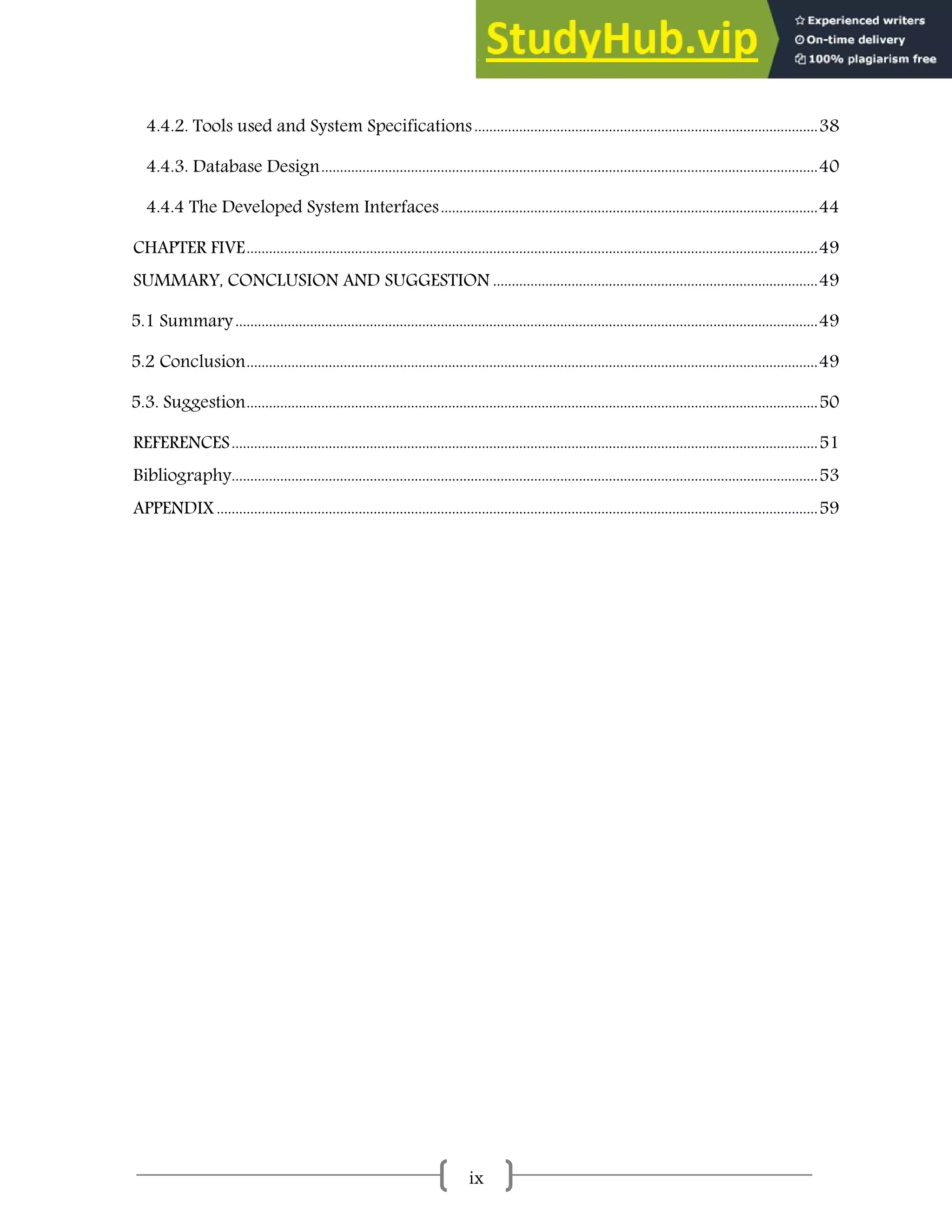 ix
4.4.2. Tools used and System Specifications............................................................................................38
4.4.3. Database Design.....................................................................................................................................40
4.4.4 The Developed System Interfaces.....................................................................................................44
CHAPTER FIVE.........................................................................................................................................................49
SUMMARY, CONCLUSION AND SUGGESTION .......................................................................................49
5.1 Summary............................................................................................................................................................49
5.2 Conclusion.........................................................................................................................................................49
5.3. Suggestion.........................................................................................................................................................50
REFERENCES.............................................................................................................................................................51
Bibliography.............................................................................................................................................................53
APPENDIX.................................................................................................................................................................59
 