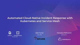 Automated Cloud-Native Incident Response with
Kubernetes and Service Mesh
Matt Turner
@mt165
Francesco Beltramini
@d1gital_f
 