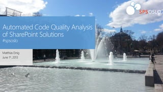 @mattein #SPCAF
Automated Code Quality Analysis
of SharePoint Solutions
#spsoslo
Matthias Einig
June 1st, 2013
 