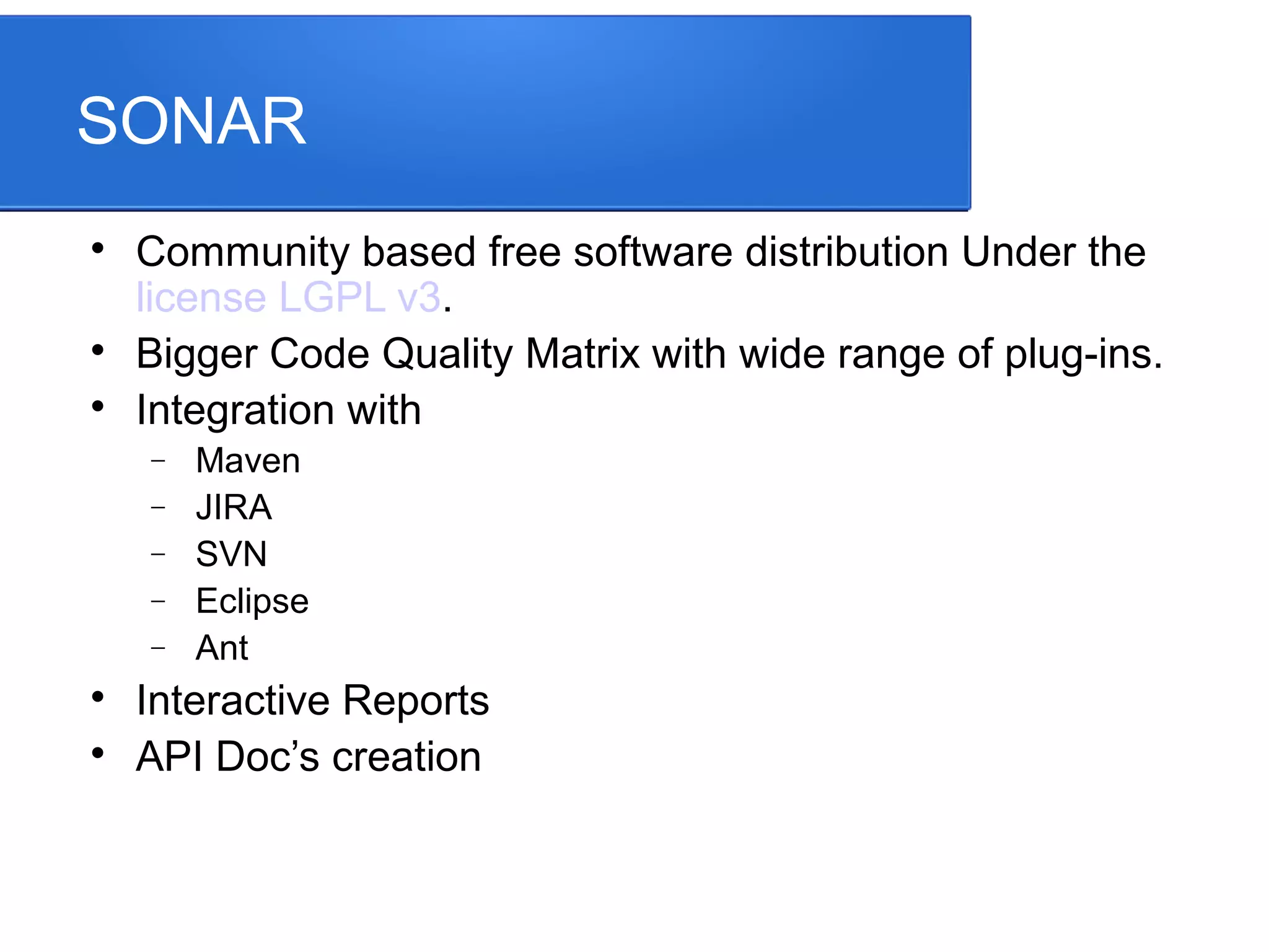 SONAR  Community based free software distribution Under the license LGPL v3.  Bigger Code Quality Matrix with wide range of plug-ins.  Integration with − Maven − JIRA − SVN − Eclipse − Ant  Interactive Reports  API Doc’s creation
