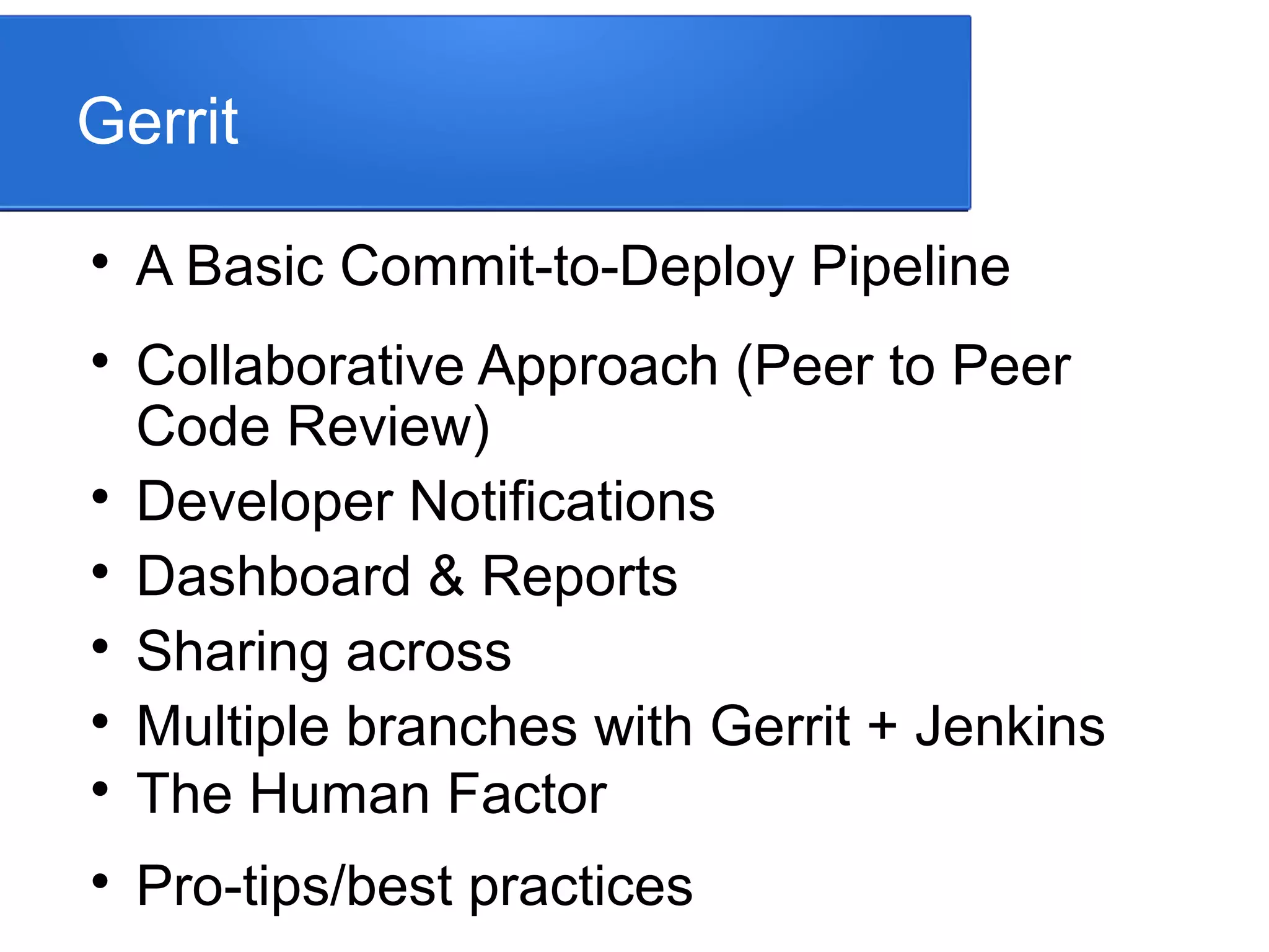 Gerrit  A Basic Commit-to-Deploy Pipeline  Collaborative Approach (Peer to Peer Code Review)  Developer Notifications  Dashboard & Reports  Sharing across  Multiple branches with Gerrit + Jenkins  The Human Factor  Pro-tips/best practices