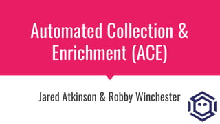 Automated Collection &
Enrichment (ACE)
Jared Atkinson & Robby Winchester
 