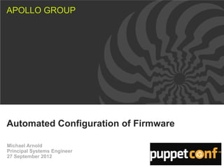APOLLO GROUP




Automated Configuration of Firmware

Michael Arnold
Principal Systems Engineer
27 September 2012
 