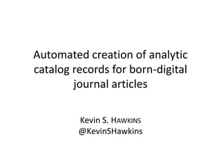 Automated creation of analytic
catalog records for born-digital
journal articles
Kevin S. HAWKINS
@KevinSHawkins
 