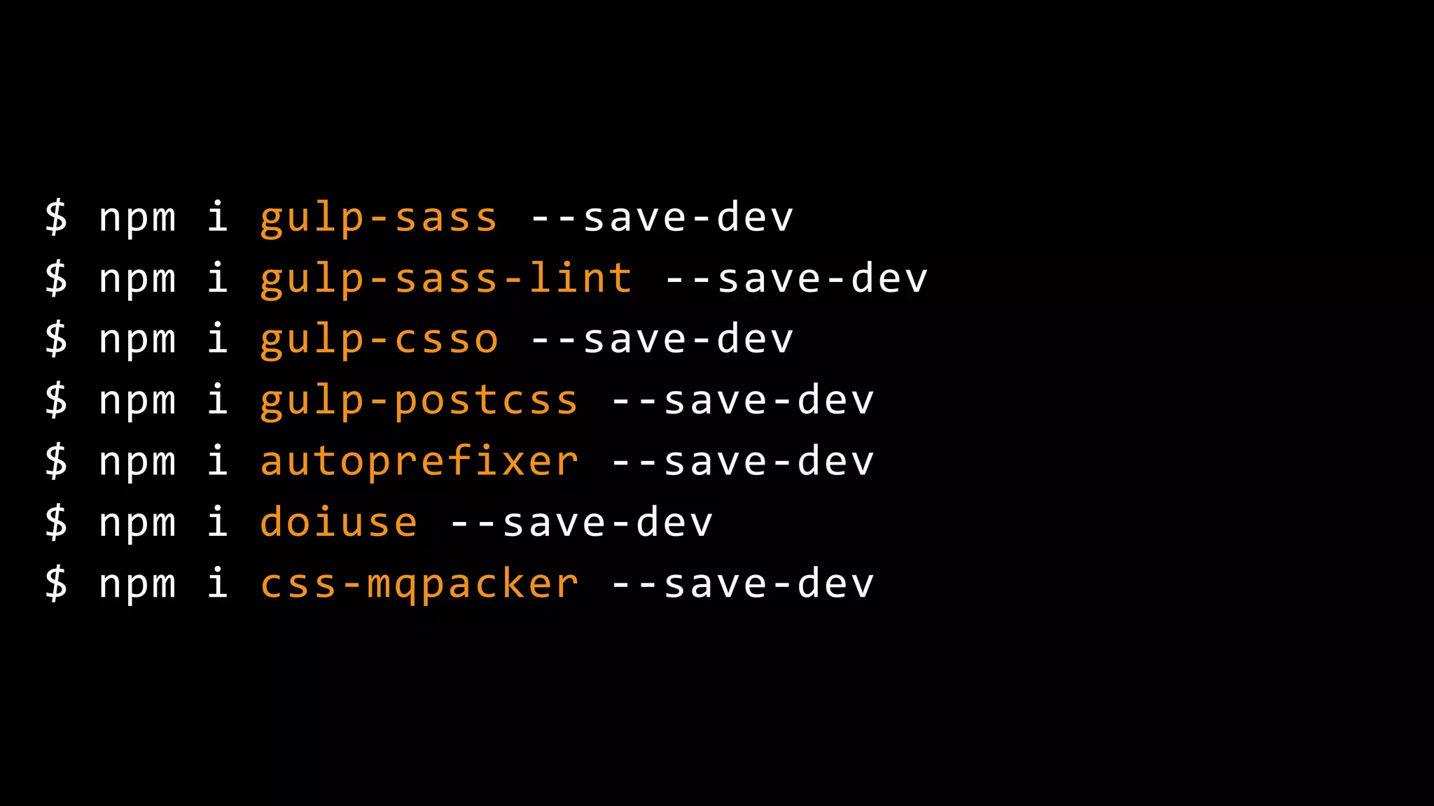 $ npm i gulp-sass --save-dev $ npm i gulp-sass-lint --save-dev $ npm i gulp-csso --save-dev $ npm i gulp-postcss --save-dev $ npm i autoprefixer --save-dev $ npm i doiuse --save-dev $ npm i css-mqpacker --save-dev 