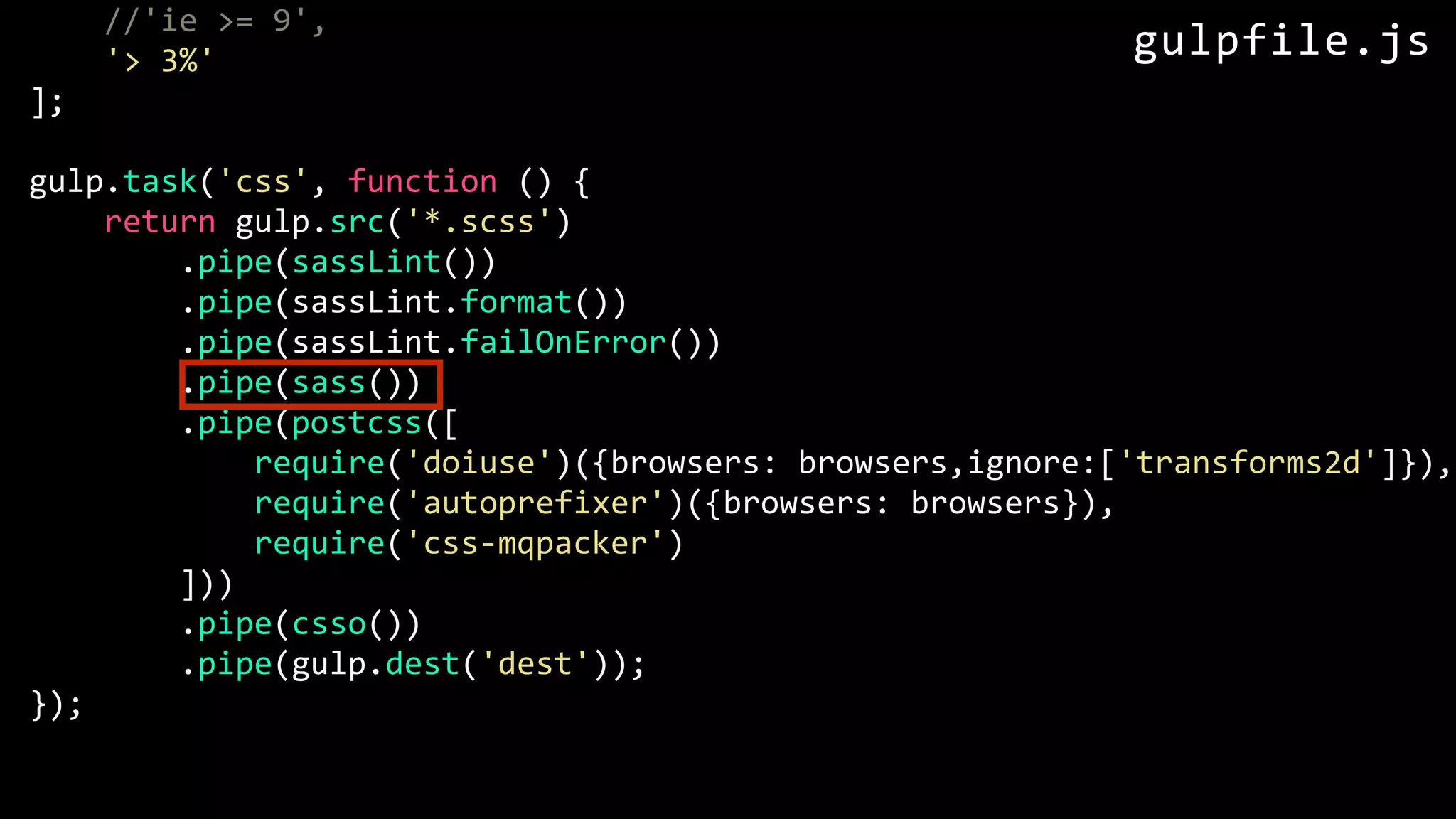 //'ie >= 9', '> 3%' ]; gulp.task('css', function () { return gulp.src('*.scss') .pipe(sassLint()) .pipe(sassLint.format()) .pipe(sassLint.failOnError()) .pipe(sass()) .pipe(postcss([ require('doiuse')({browsers: browsers,ignore:['transforms2d']}), require('autoprefixer')({browsers: browsers}), require('css-mqpacker') ])) .pipe(csso()) .pipe(gulp.dest('dest')); }); gulpfile.js 