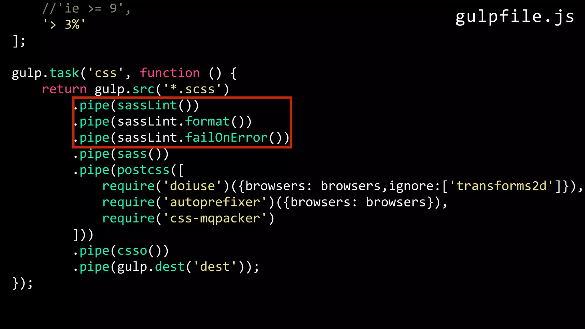 //'ie >= 9', '> 3%' ]; gulp.task('css', function () { return gulp.src('*.scss') .pipe(sassLint()) .pipe(sassLint.format()) .pipe(sassLint.failOnError()) .pipe(sass()) .pipe(postcss([ require('doiuse')({browsers: browsers,ignore:['transforms2d']}), require('autoprefixer')({browsers: browsers}), require('css-mqpacker') ])) .pipe(csso()) .pipe(gulp.dest('dest')); }); gulpfile.js 